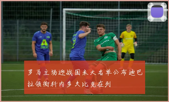 罗马主场迎战国米大名单公布迪巴拉领衔科内多夫比克在列