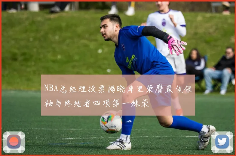 NBA总经理投票揭晓库里荣膺最佳领袖与终结者四项第一殊荣