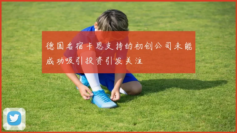 德国名宿卡恩支持的初创公司未能成功吸引投资引发关注